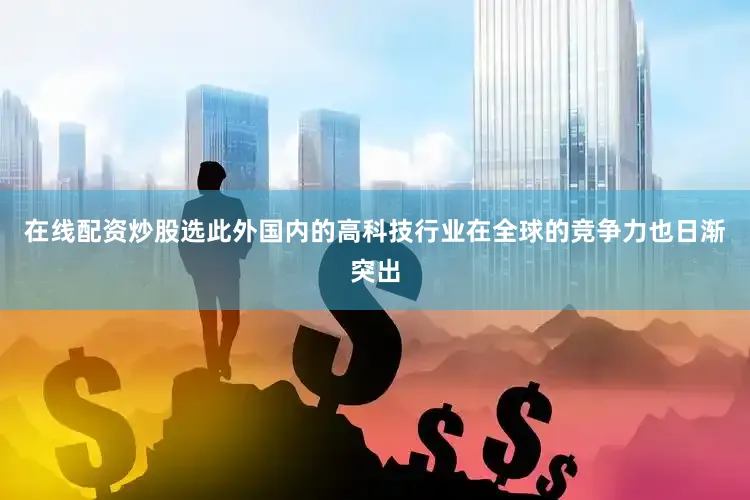 在线配资炒股选此外国内的高科技行业在全球的竞争力也日渐突出