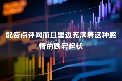 配资点评网而且里边充满着这种感情的跌宕起伏