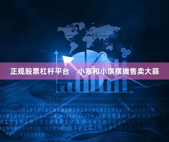 正规股票杠杆平台    小寒和小琪摆摊售卖大蒜