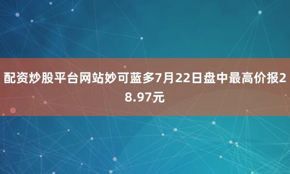 配资炒股平台网站妙可蓝多7月22日盘中最高价报28.97元