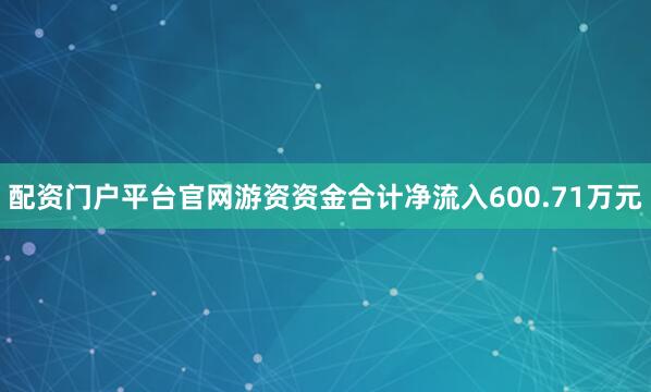 配资门户平台官网游资资金合计净流入600.71万元