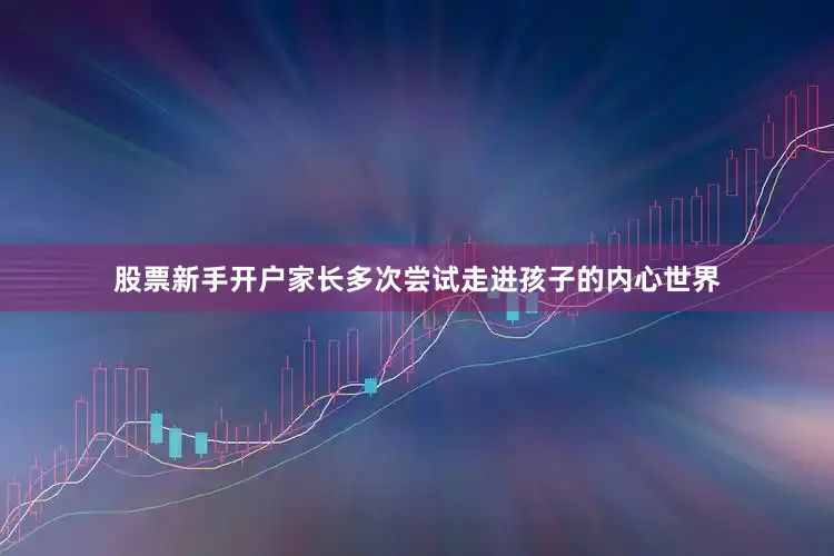 股票新手开户家长多次尝试走进孩子的内心世界