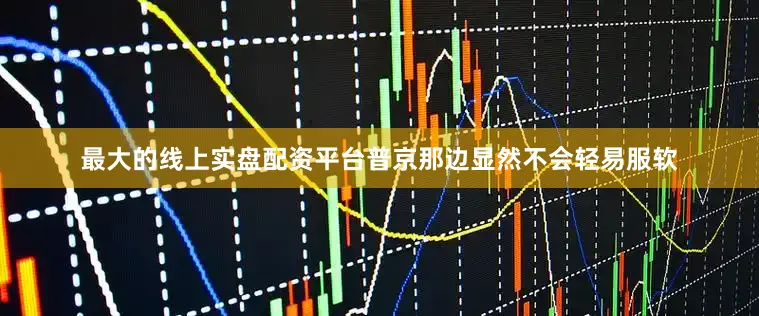 最大的线上实盘配资平台普京那边显然不会轻易服软