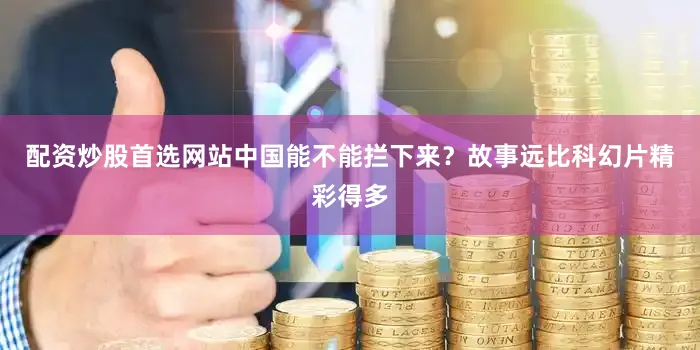 配资炒股首选网站中国能不能拦下来？故事远比科幻片精彩得多