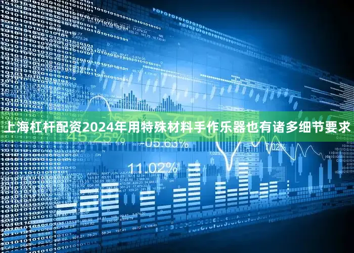 上海杠杆配资2024年用特殊材料手作乐器也有诸多细节要求