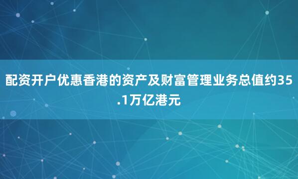 配资开户优惠香港的资产及财富管理业务总值约35.1万亿港元
