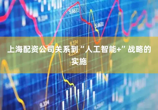 上海配资公司关系到“人工智能+”战略的实施