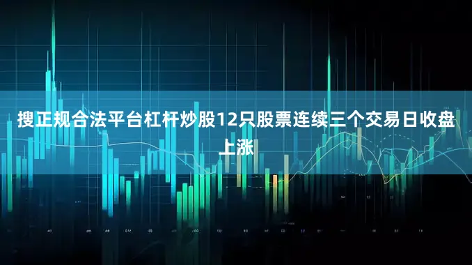 搜正规合法平台杠杆炒股12只股票连续三个交易日收盘上涨
