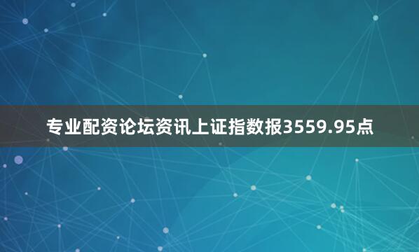 专业配资论坛资讯上证指数报3559.95点