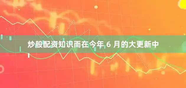炒股配资知识而在今年 6 月的大更新中
