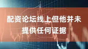 配资论坛线上但他并未提供任何证据