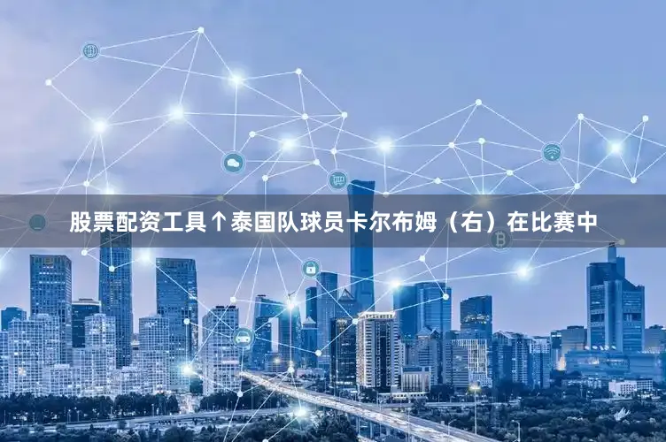 股票配资工具　　↑泰国队球员卡尔布姆（右）在比赛中