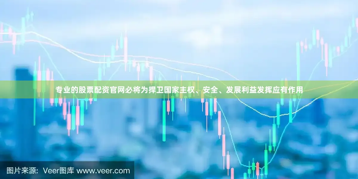 专业的股票配资官网必将为捍卫国家主权、安全、发展利益发挥应有作用