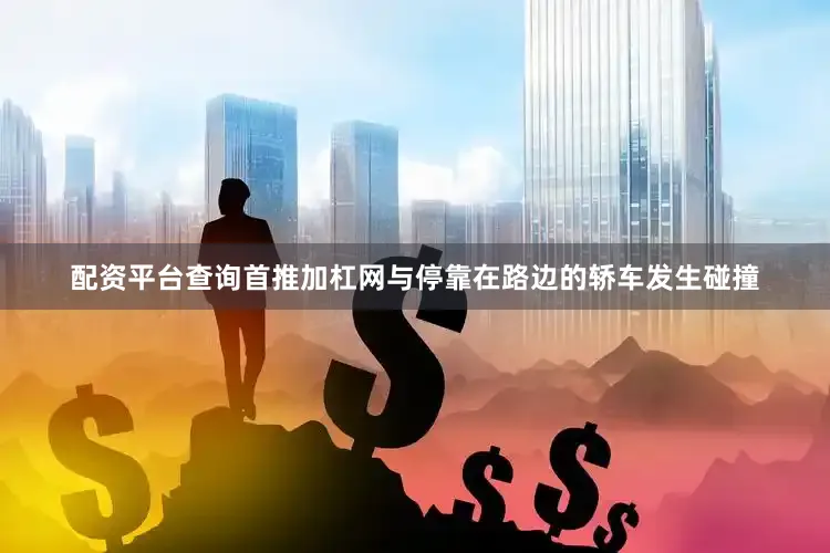 配资平台查询首推加杠网与停靠在路边的轿车发生碰撞