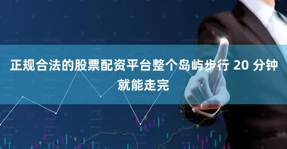 正规合法的股票配资平台整个岛屿步行 20 分钟就能走完