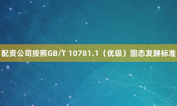 配资公司按照GB/T 10781.1（优级）固态发酵标准