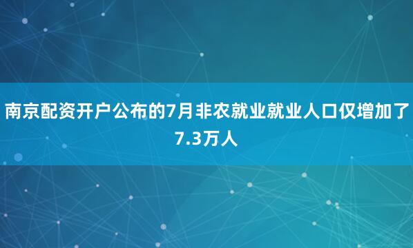 南京配资开户公布的7月非农就业就业人口仅增加了7.3万人