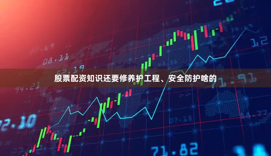 股票配资知识还要修养护工程、安全防护啥的