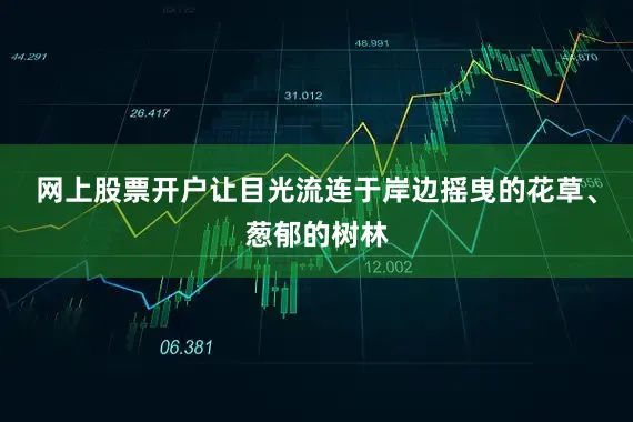 网上股票开户让目光流连于岸边摇曳的花草、葱郁的树林