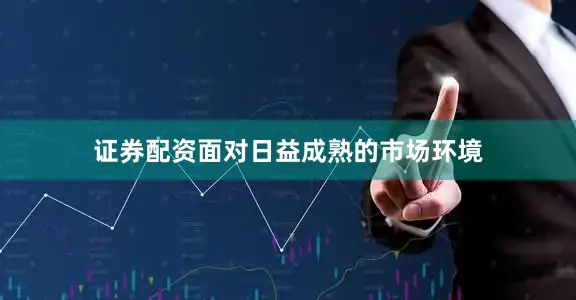 证券配资面对日益成熟的市场环境