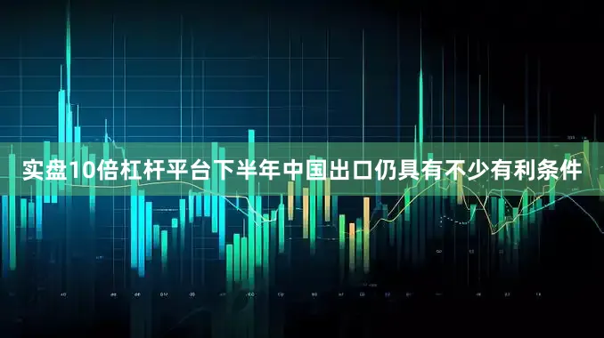 实盘10倍杠杆平台下半年中国出口仍具有不少有利条件