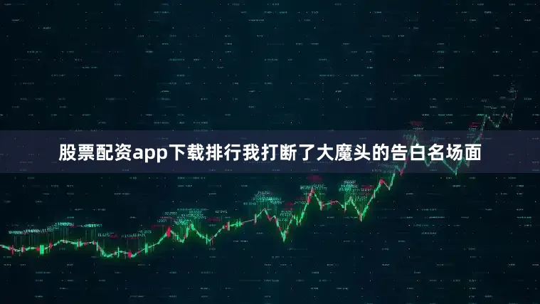 股票配资app下载排行我打断了大魔头的告白名场面