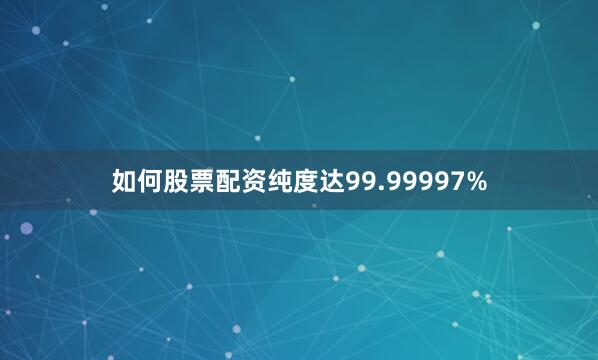 如何股票配资纯度达99.99997%
