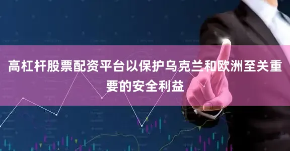 高杠杆股票配资平台以保护乌克兰和欧洲至关重要的安全利益