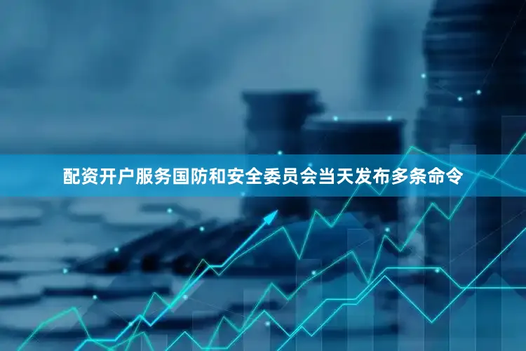 配资开户服务国防和安全委员会当天发布多条命令