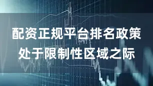 配资正规平台排名政策处于限制性区域之际