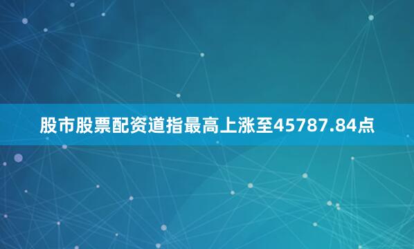 股市股票配资道指最高上涨至45787.84点