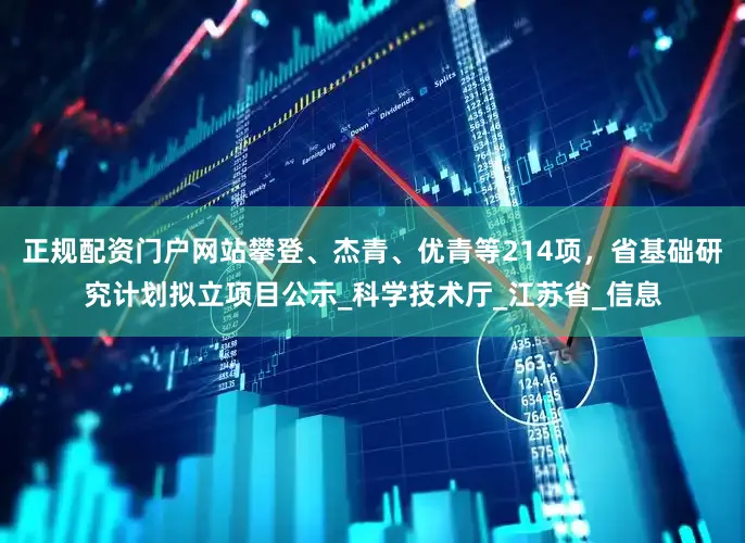 正规配资门户网站攀登、杰青、优青等214项，省基础研究计划拟立项目公示_科学技术厅_江苏省_信息