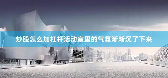 炒股怎么加杠杆活动室里的气氛渐渐沉了下来