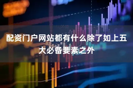 配资门户网站都有什么除了如上五大必备要素之外