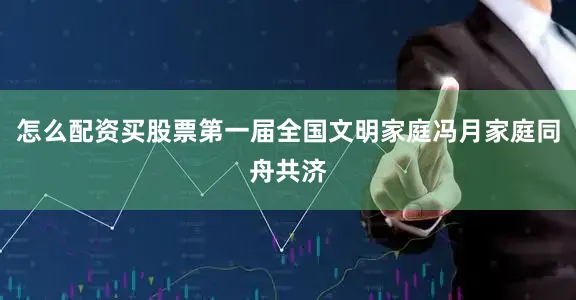 怎么配资买股票第一届全国文明家庭冯月家庭同舟共济