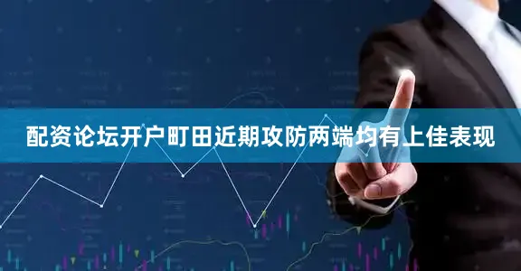 配资论坛开户町田近期攻防两端均有上佳表现