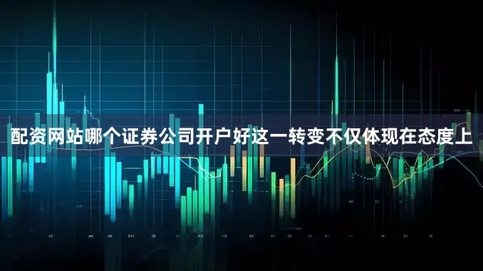 配资网站哪个证券公司开户好这一转变不仅体现在态度上
