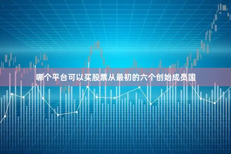 哪个平台可以买股票从最初的六个创始成员国