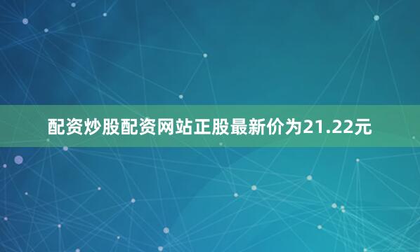 配资炒股配资网站正股最新价为21.22元