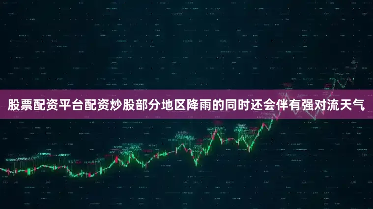 股票配资平台配资炒股部分地区降雨的同时还会伴有强对流天气