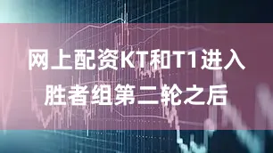 网上配资KT和T1进入胜者组第二轮之后