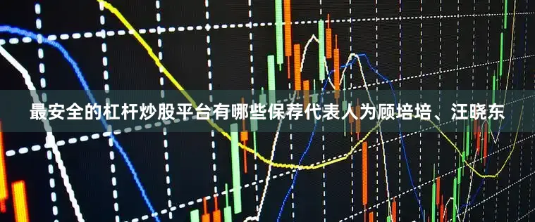 最安全的杠杆炒股平台有哪些保荐代表人为顾培培、汪晓东