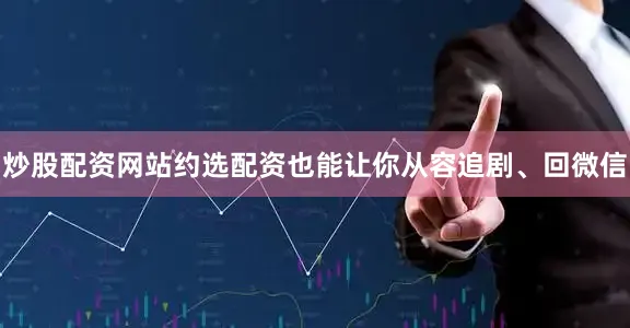 炒股配资网站约选配资也能让你从容追剧、回微信