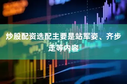 炒股配资选配主要是站军姿、齐步走等内容