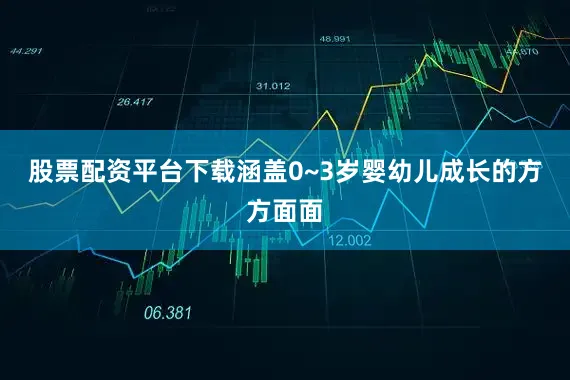 股票配资平台下载涵盖0~3岁婴幼儿成长的方方面面