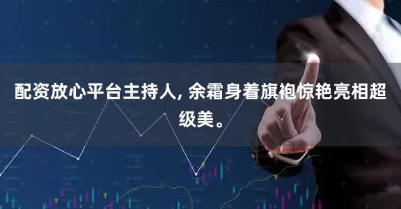 配资放心平台主持人, 余霜身着旗袍惊艳亮相超级美。