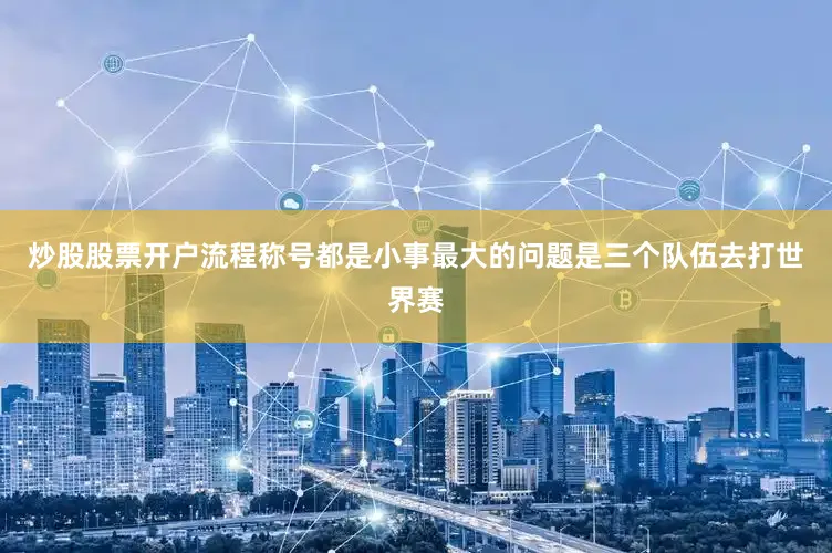 炒股股票开户流程称号都是小事最大的问题是三个队伍去打世界赛