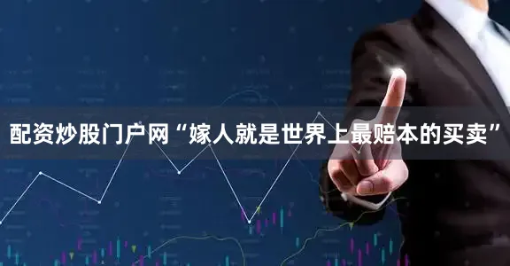 配资炒股门户网“嫁人就是世界上最赔本的买卖”
