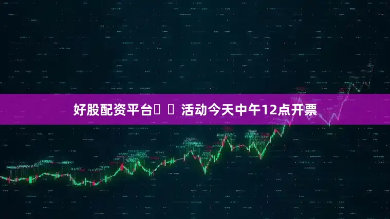 好股配资平台❤️活动今天中午12点开票