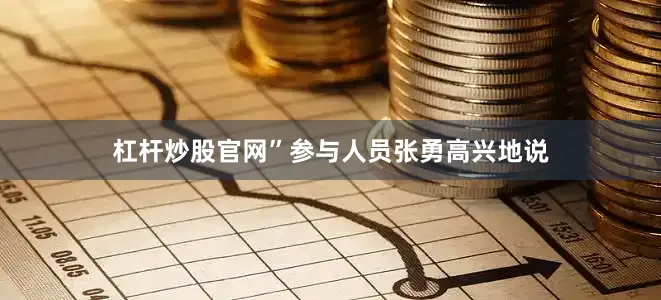 杠杆炒股官网”参与人员张勇高兴地说